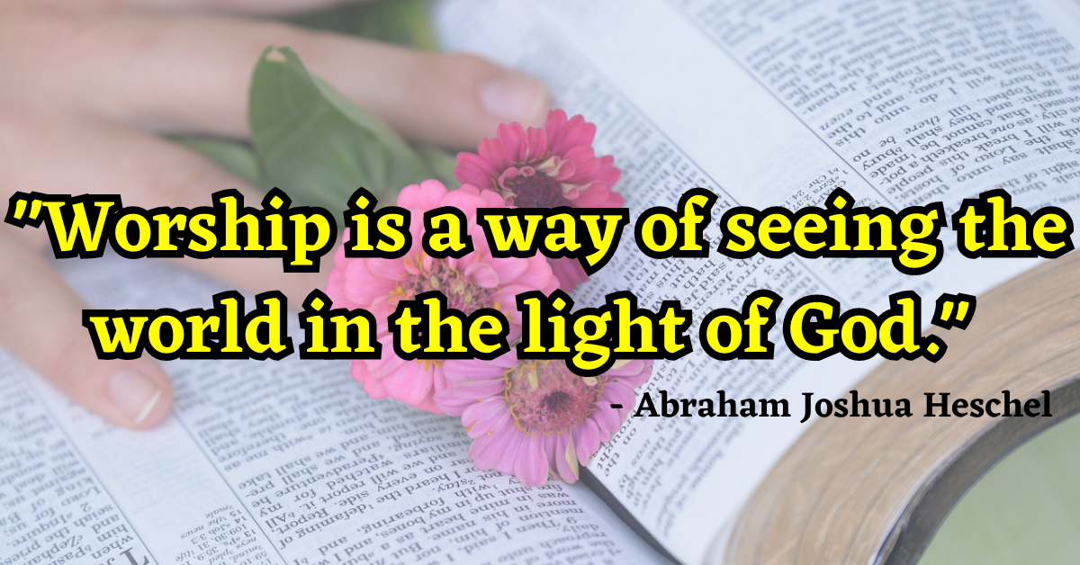 "Worship is a way of seeing the world in the light of God." - Abraham Joshua Heschel