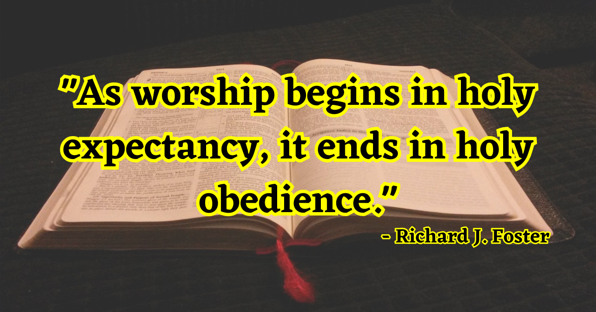 "As worship begins in holy expectancy, it ends in holy obedience." - Richard J. Foster