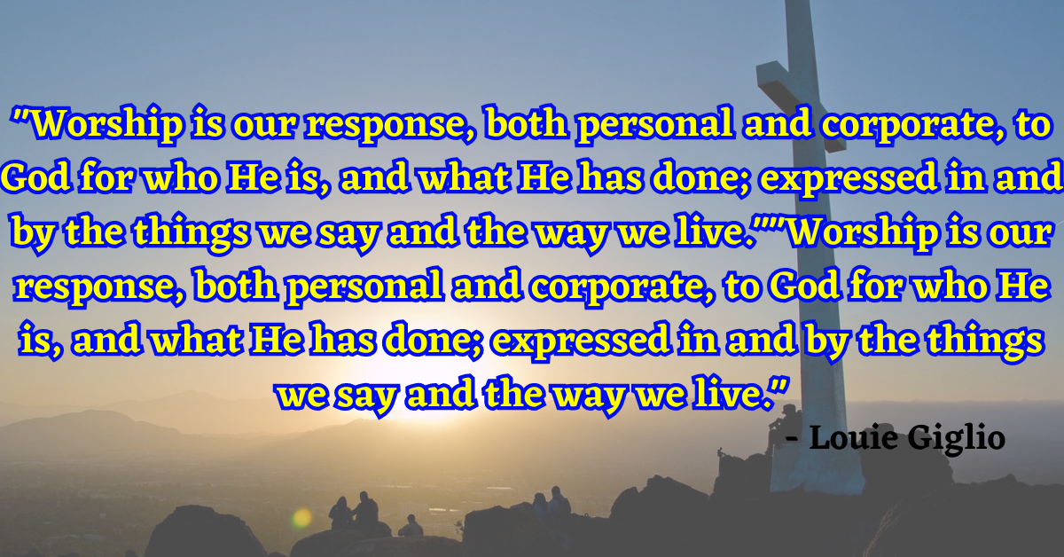 "Worship is our response, both personal and corporate, to God for who He is, and what He has done; expressed in and by the things we say and the way we live." - Louie Giglio