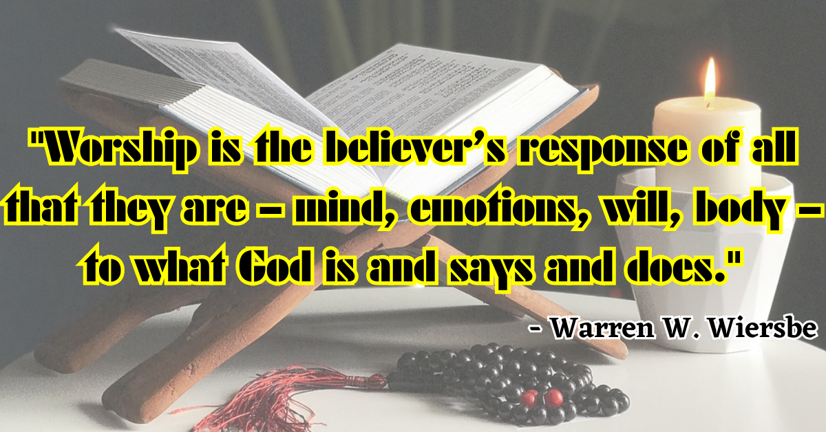 "Worship is the believer’s response of all that they are – mind, emotions, will, body – to what God is and says and does." - Warren W. Wiersbe