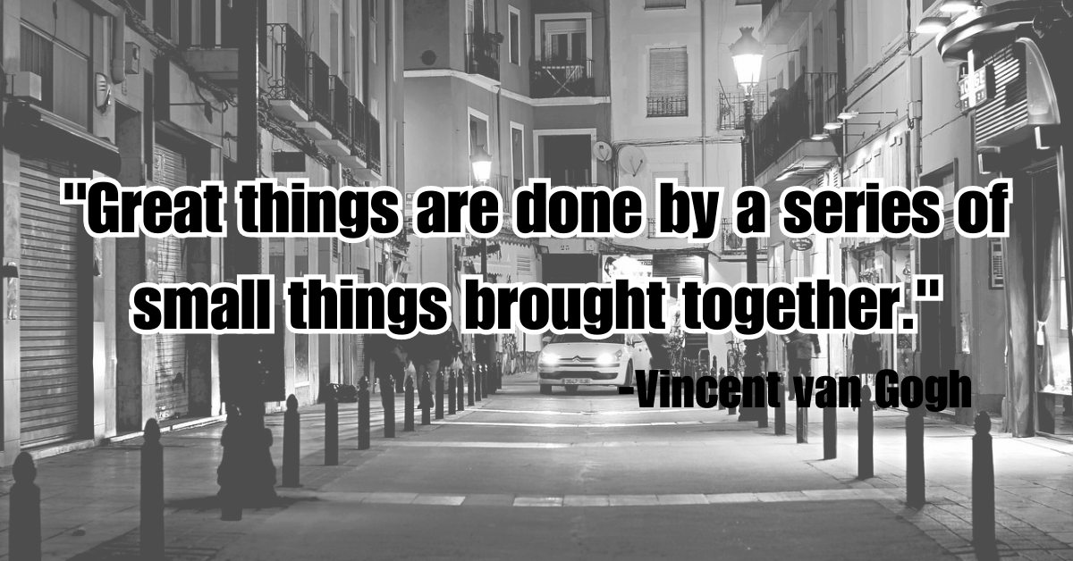 "Great things are done by a series of small things brought together."