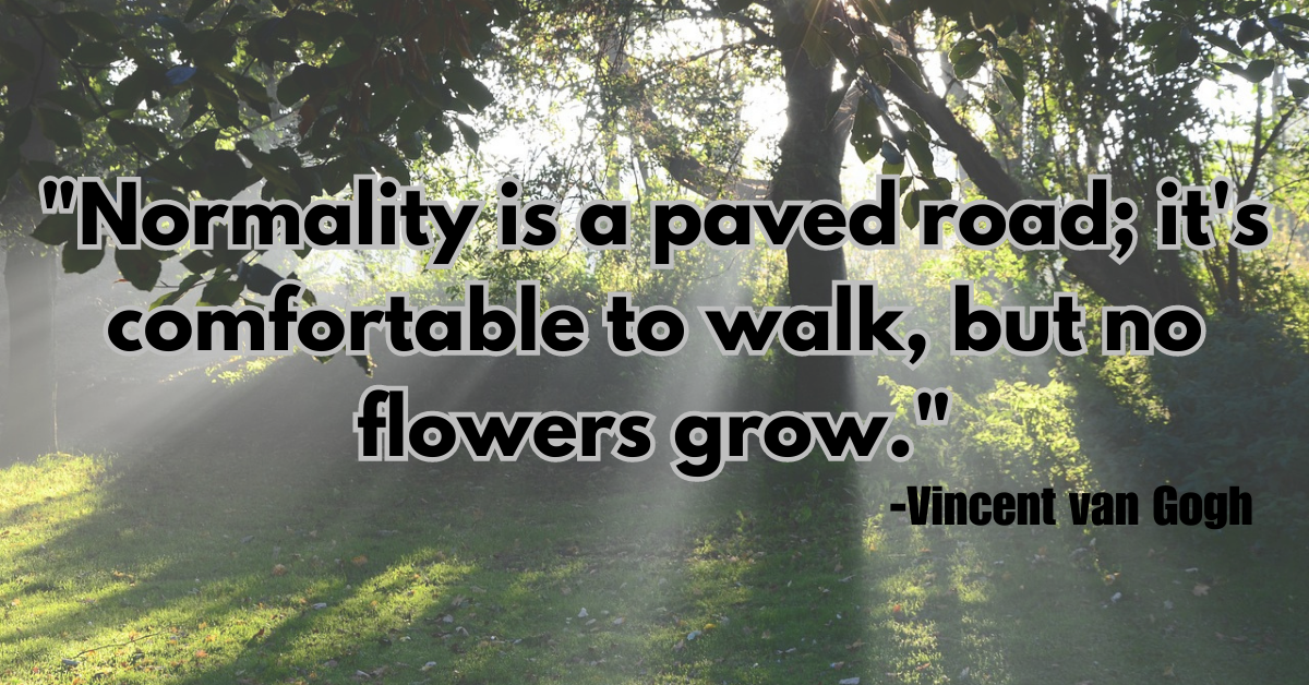 "Normality is a paved road; it's comfortable to walk, but no flowers grow."