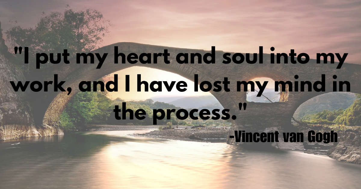 "I put my heart and soul into my work, and I have lost my mind in the process."