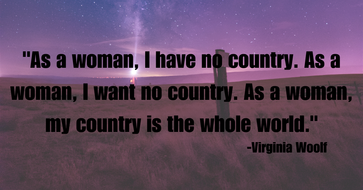 "As a woman, I have no country. As a woman, I want no country. As a woman, my country is the whole world."