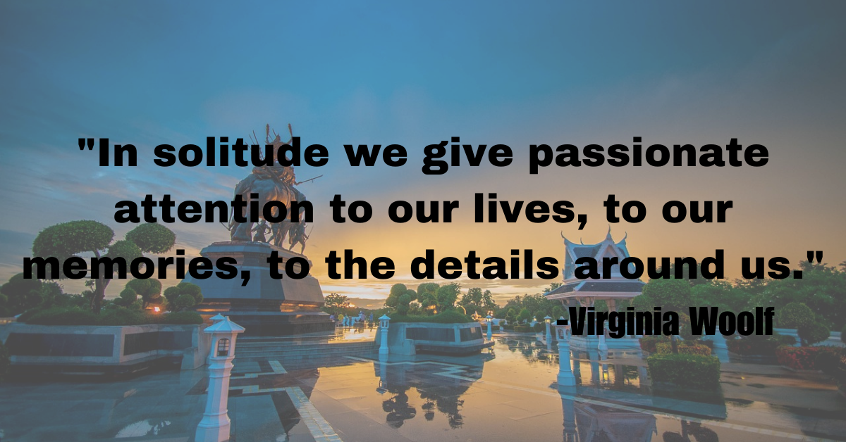 "In solitude we give passionate attention to our lives, to our memories, to the details around us."