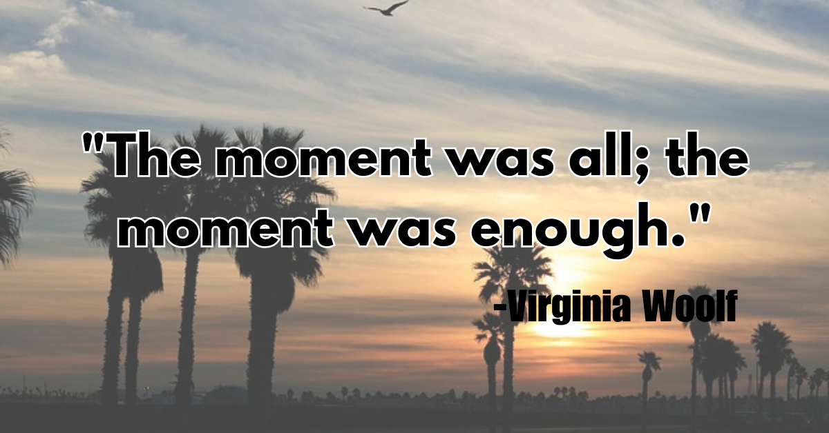 "The moment was all; the moment was enough."