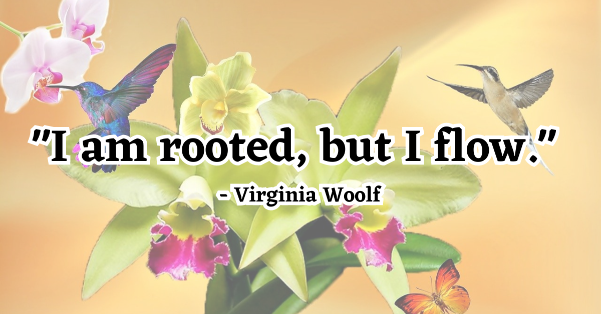 "I am rooted, but I flow." - Virginia Woolf