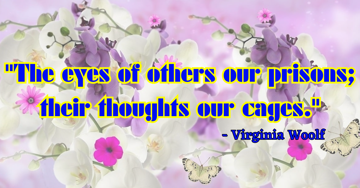 "The eyes of others our prisons; their thoughts our cages."  - Virginia Woolf