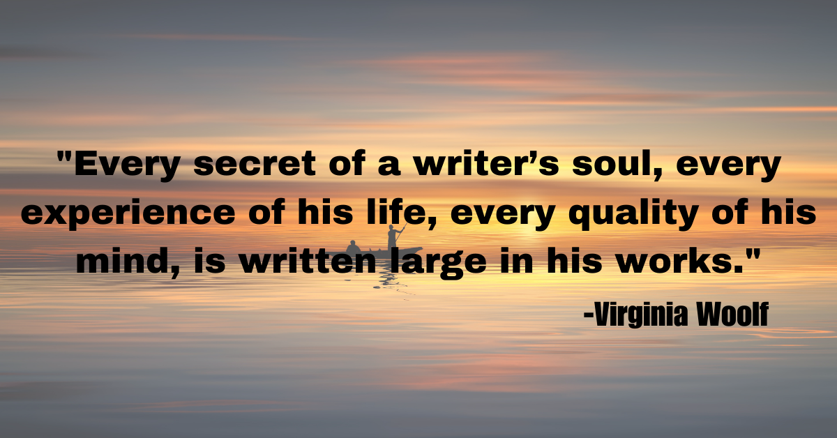 "Every secret of a writer’s soul, every experience of his life, every quality of his mind, is written large in his works."