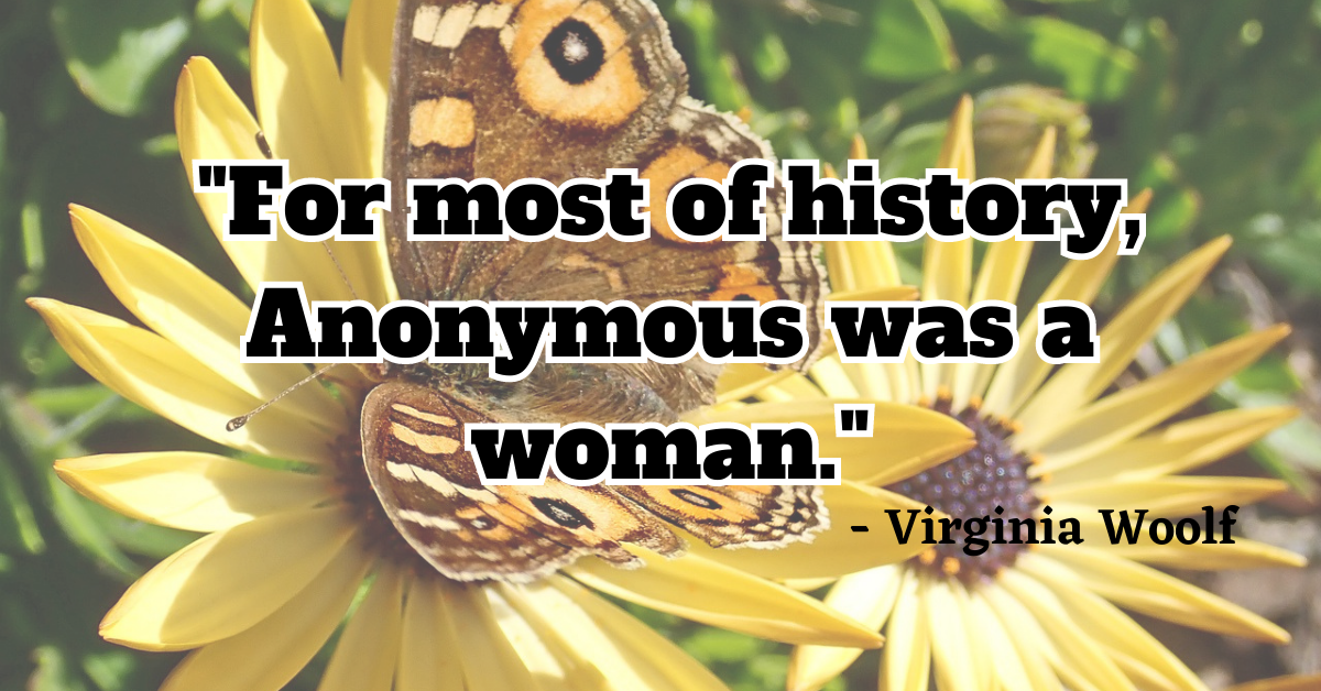 "For most of history, Anonymous was a woman." - Virginia Woolf