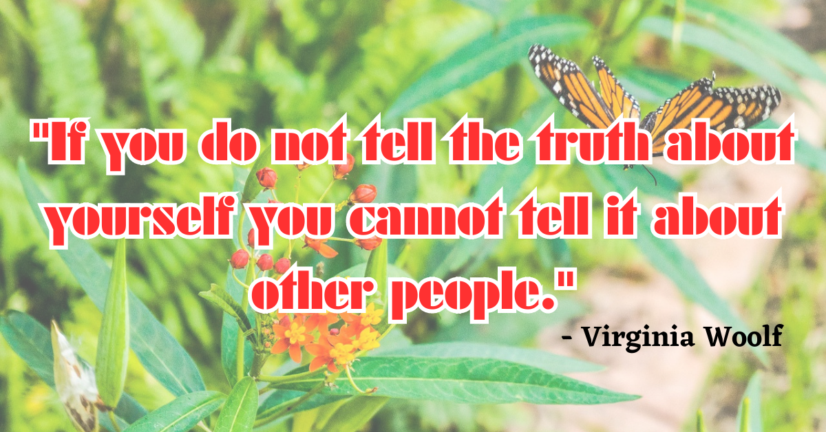 "If you do not tell the truth about yourself you cannot tell it about other people." - Virginia Woolf