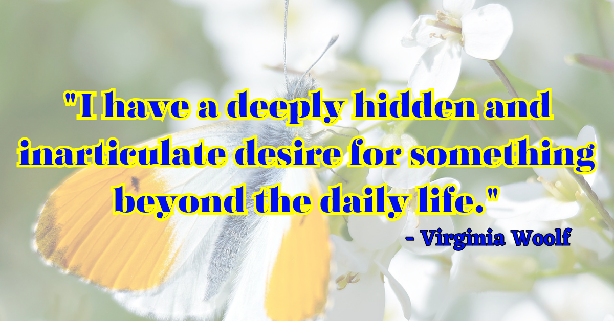 "I have a deeply hidden and inarticulate desire for something beyond the daily life." - Virginia Woolf