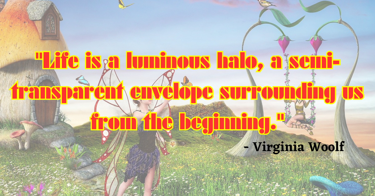 "Life is a luminous halo, a semi-transparent envelope surrounding us from the beginning." - Virginia Woolf