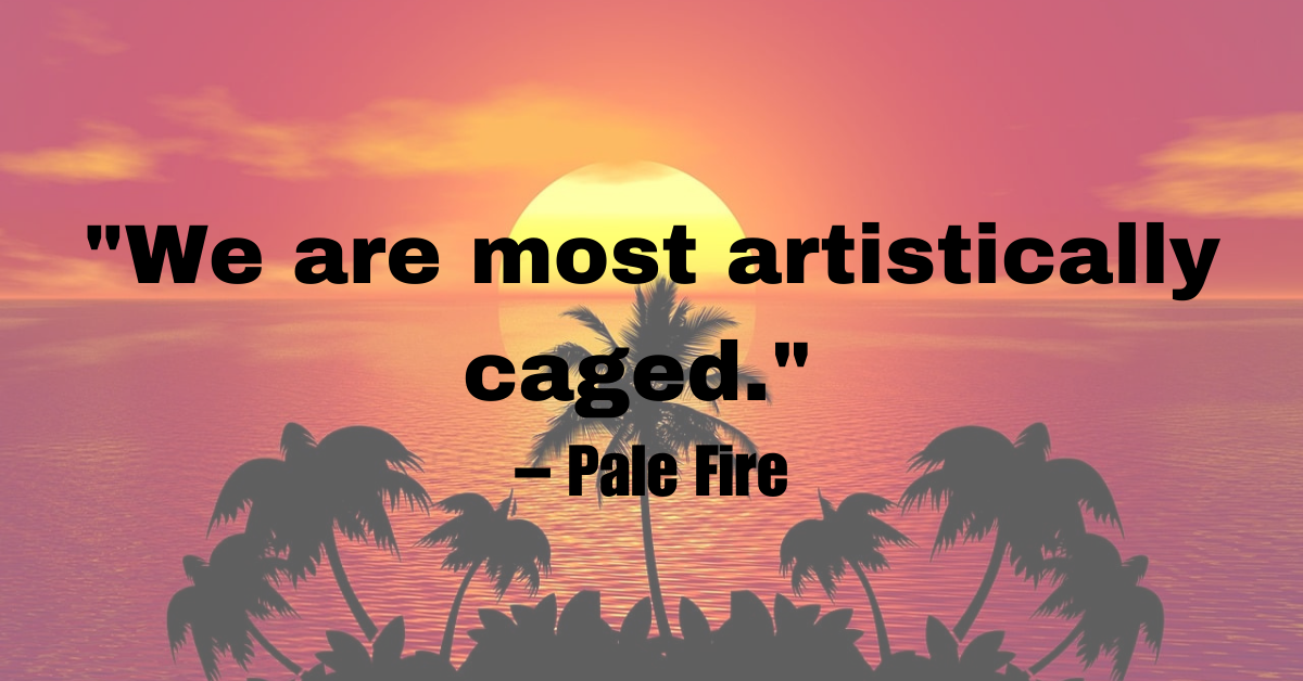 "We are most artistically caged." – Pale Fire