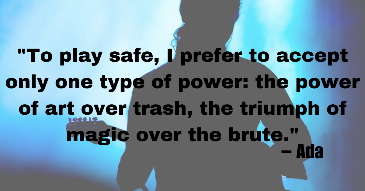 "To play safe, I prefer to accept only one type of power: the power of art over trash, the triumph of magic over the brute." – Ada