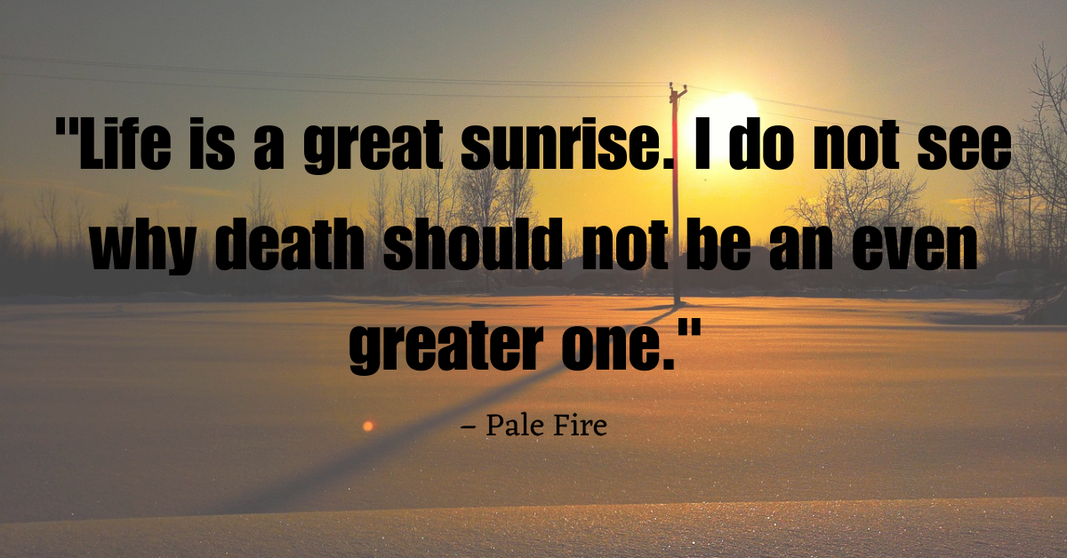 "Life is a great sunrise. I do not see why death should not be an even greater one." – Pale Fire