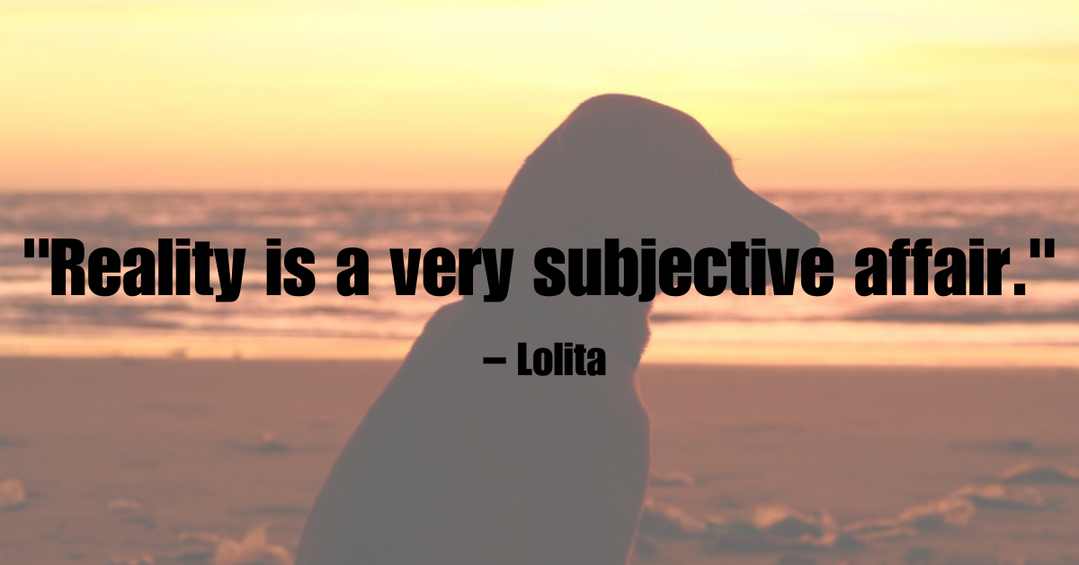 "Reality is a very subjective affair." – Lolita