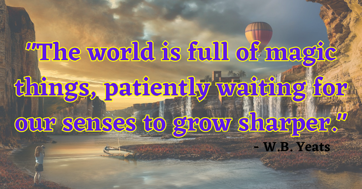 "The world is full of magic things, patiently waiting for our senses to grow sharper." - W.B. Yeats