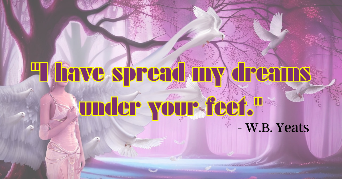 "I have spread my dreams under your feet." - W.B. Yeats