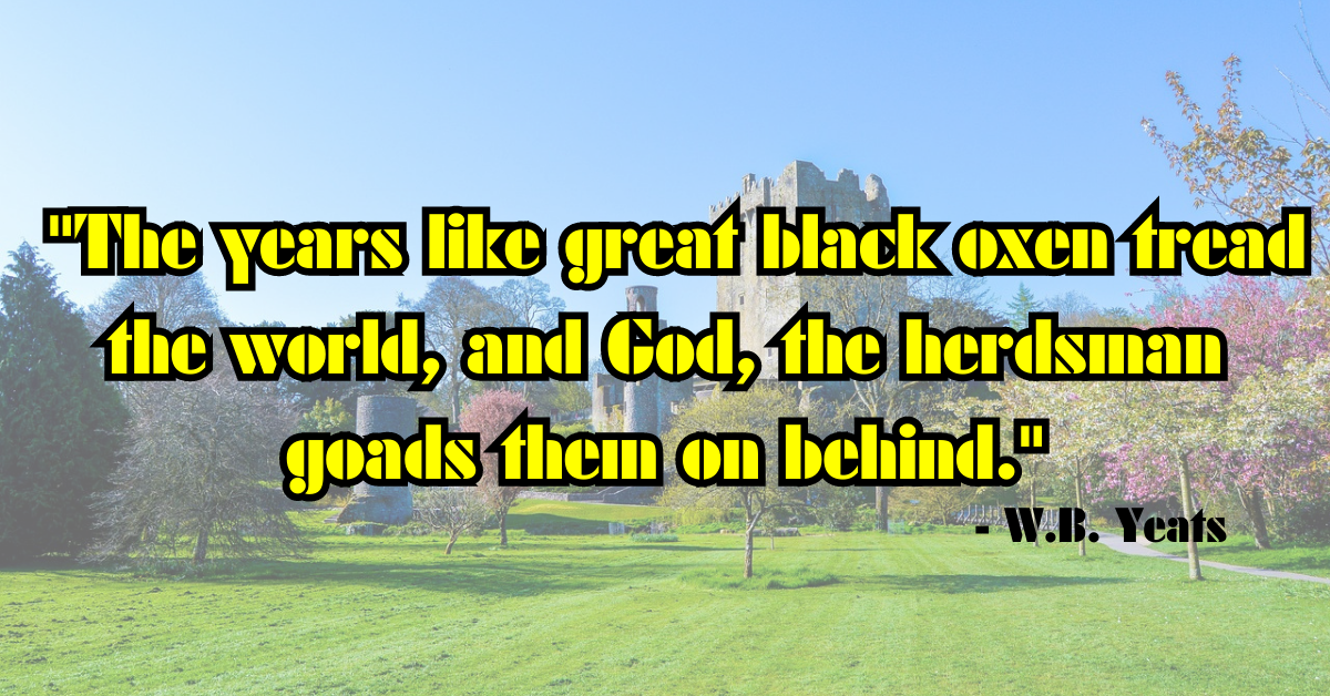 "The years like great black oxen tread the world, and God, the herdsman goads them on behind." - W.B. Yeats