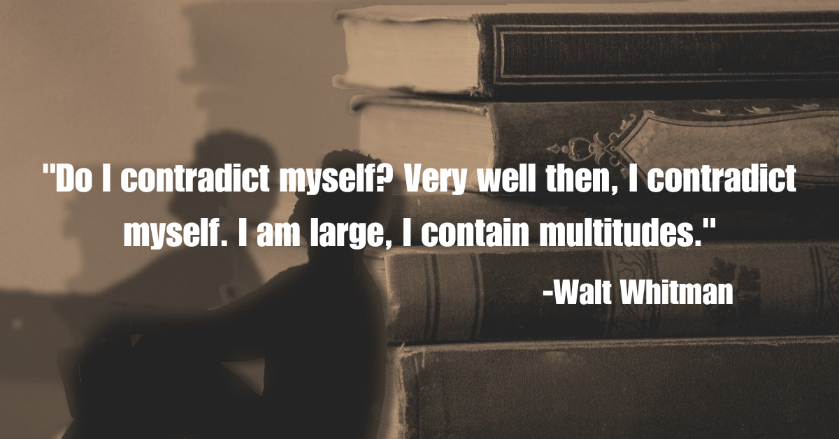 "Do I contradict myself? Very well then, I contradict myself. I am large, I contain multitudes."