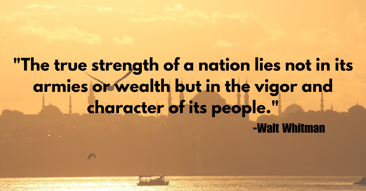 "The true strength of a nation lies not in its armies or wealth but in the vigor and character of its people."