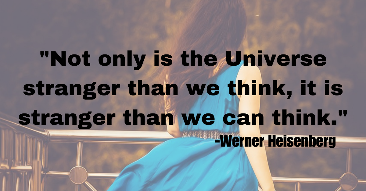 "Not only is the Universe stranger than we think, it is stranger than we can think."