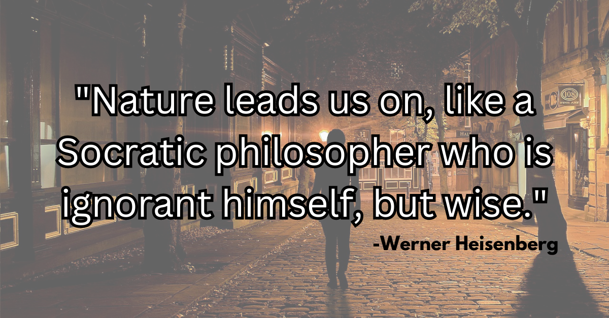 "Nature leads us on, like a Socratic philosopher who is ignorant himself, but wise."