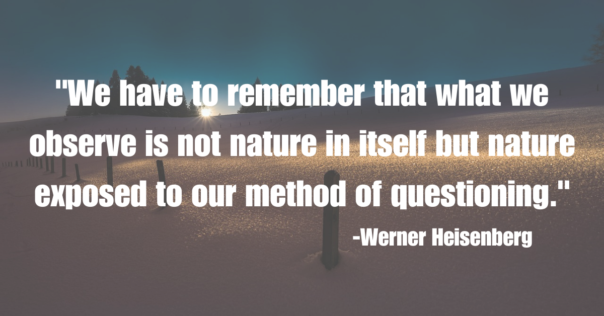 "We have to remember that what we observe is not nature in itself but nature exposed to our method of questioning."