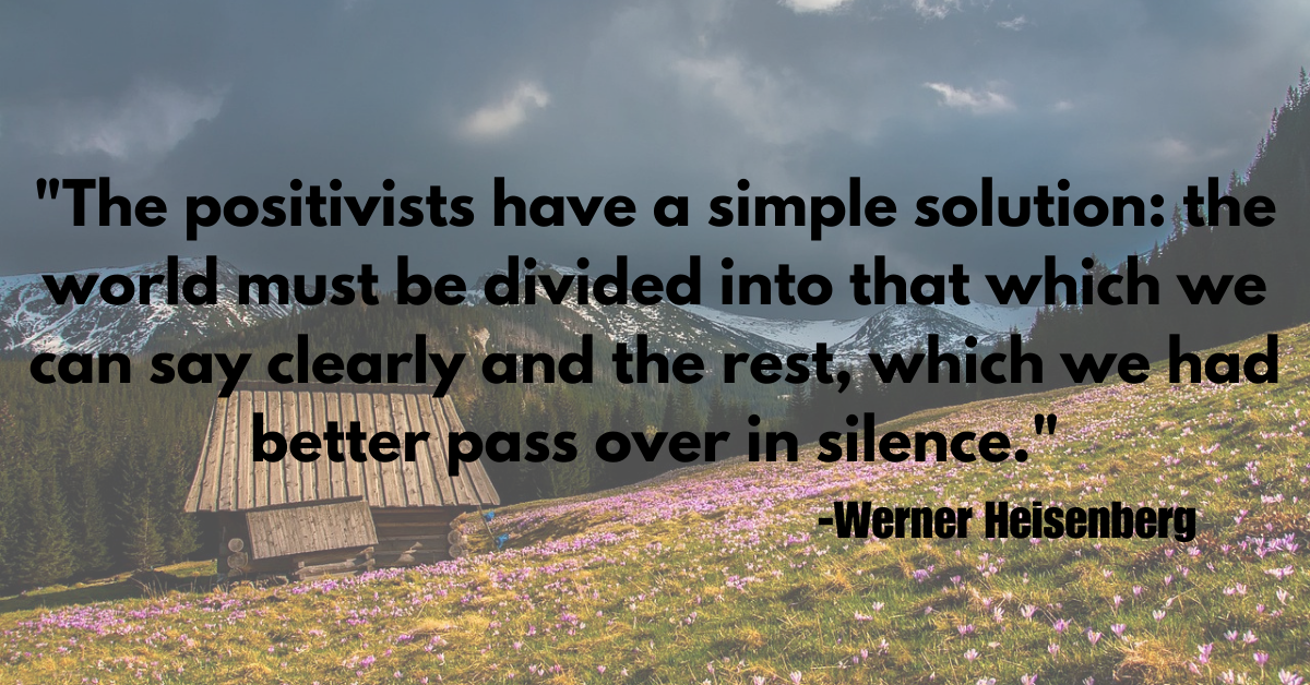 "The positivists have a simple solution: the world must be divided into that which we can say clearly and the rest, which we had better pass over in silence."