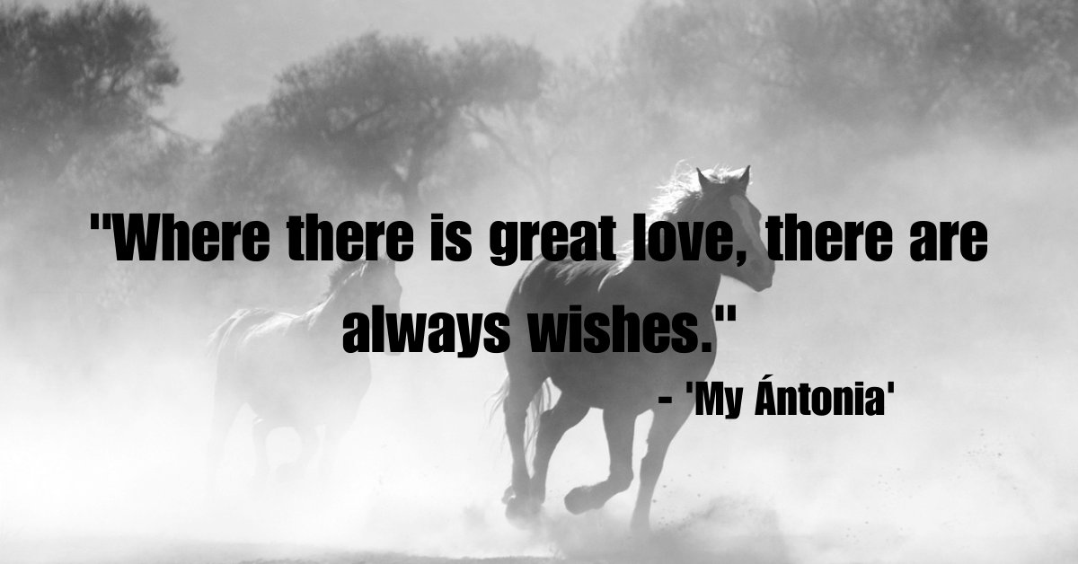 "Where there is great love, there are always wishes." - 'My Ántonia'