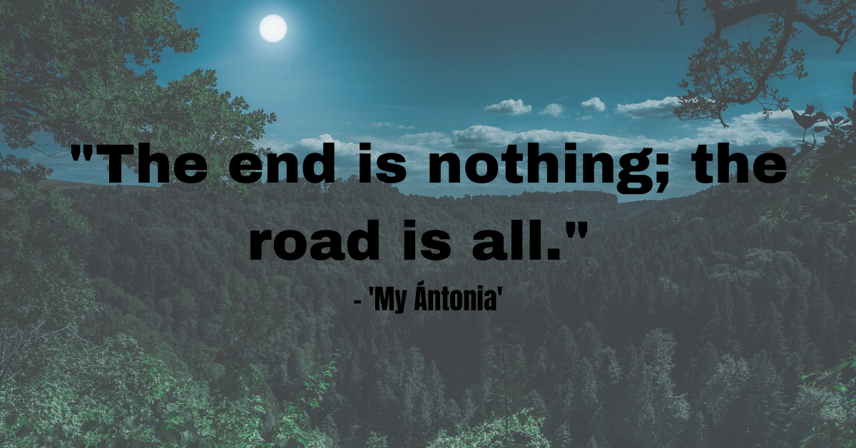 "The end is nothing; the road is all." - 'My Ántonia'