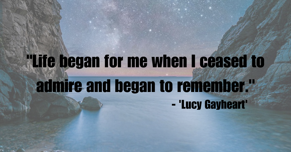 "Life began for me when I ceased to admire and began to remember." - 'Lucy Gayheart'