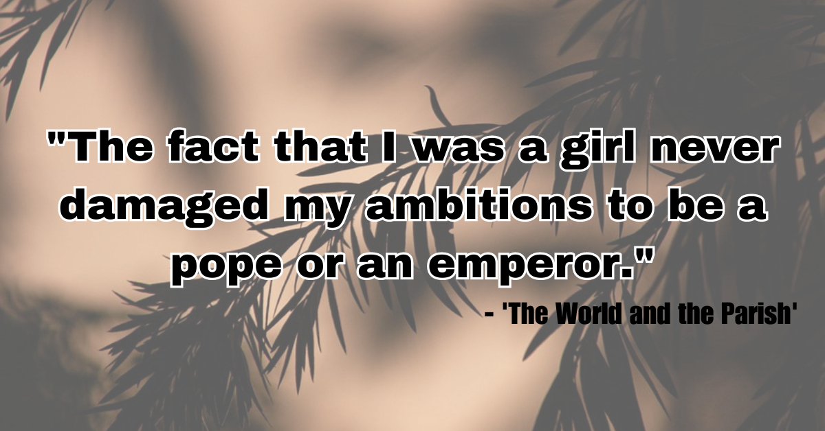 "The fact that I was a girl never damaged my ambitions to be a pope or an emperor." - 'The World and the Parish'