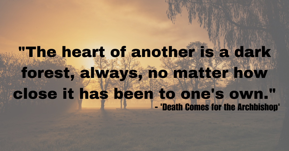 "The heart of another is a dark forest, always, no matter how close it has been to one's own." - 'Death Comes for the Archbishop'