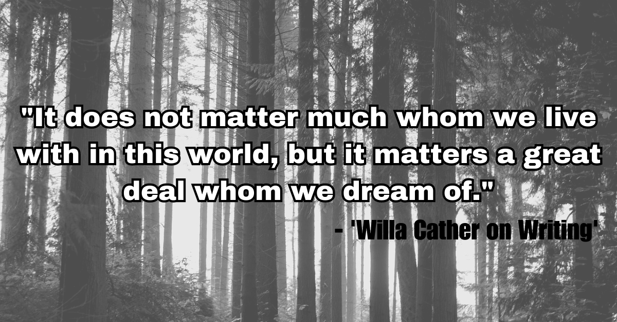 "It does not matter much whom we live with in this world, but it matters a great deal whom we dream of." - 'Willa Cather on Writing'