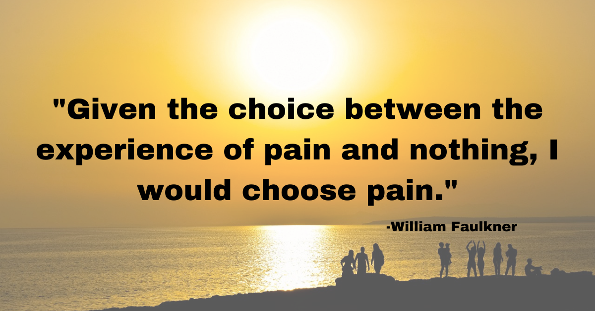 "Given the choice between the experience of pain and nothing, I would choose pain."