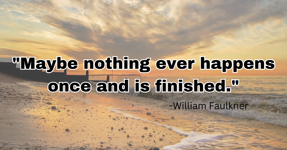 "Maybe nothing ever happens once and is finished."