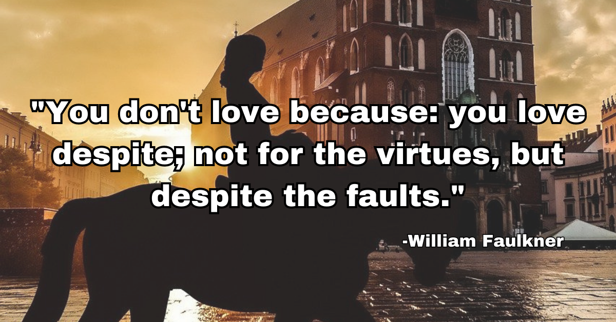 "You don't love because: you love despite; not for the virtues, but despite the faults."