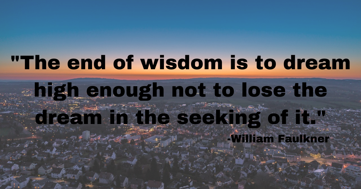 "The end of wisdom is to dream high enough not to lose the dream in the seeking of it."