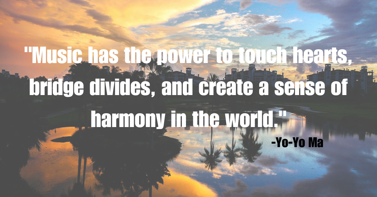 "Music has the power to touch hearts, bridge divides, and create a sense of harmony in the world."