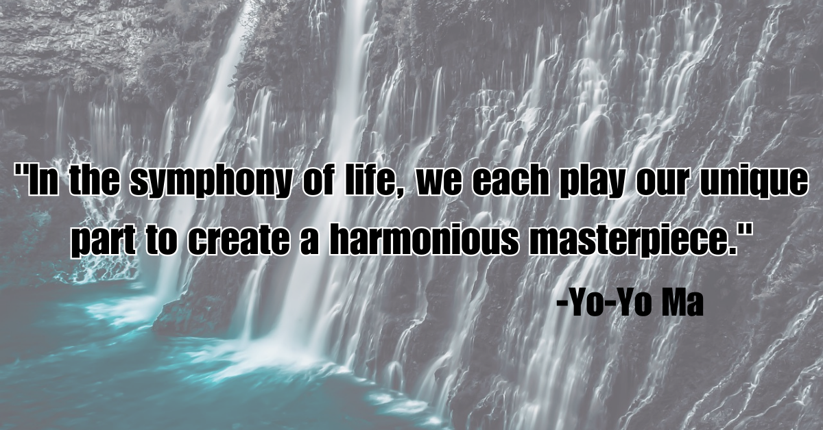 "In the symphony of life, we each play our unique part to create a harmonious masterpiece."