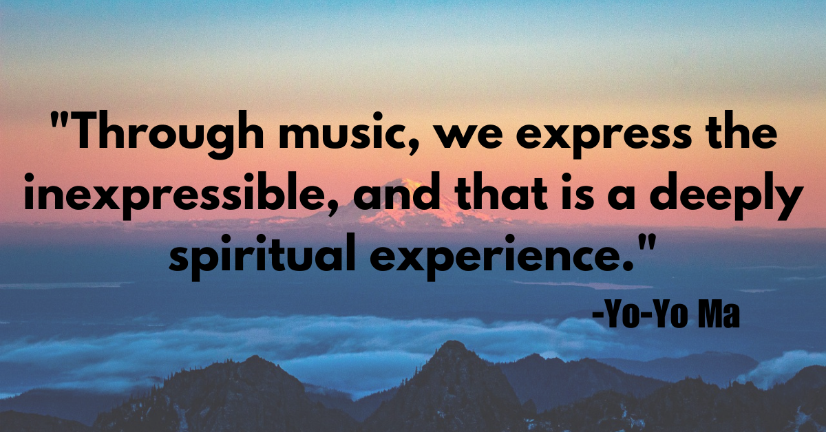 "Through music, we express the inexpressible, and that is a deeply spiritual experience."