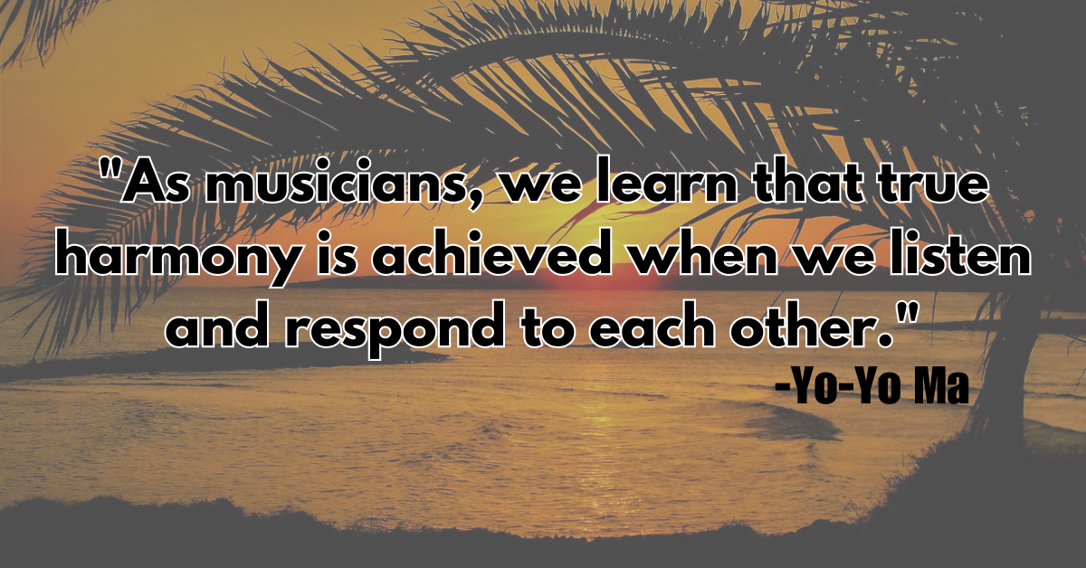"As musicians, we learn that true harmony is achieved when we listen and respond to each other."