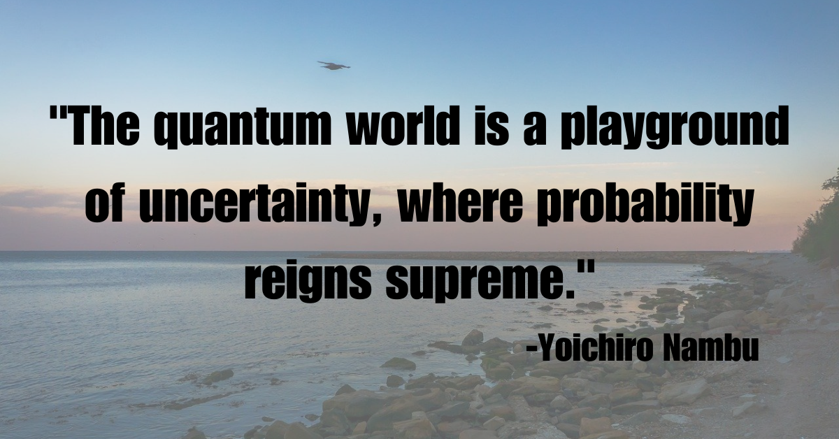 "The quantum world is a playground of uncertainty, where probability reigns supreme."