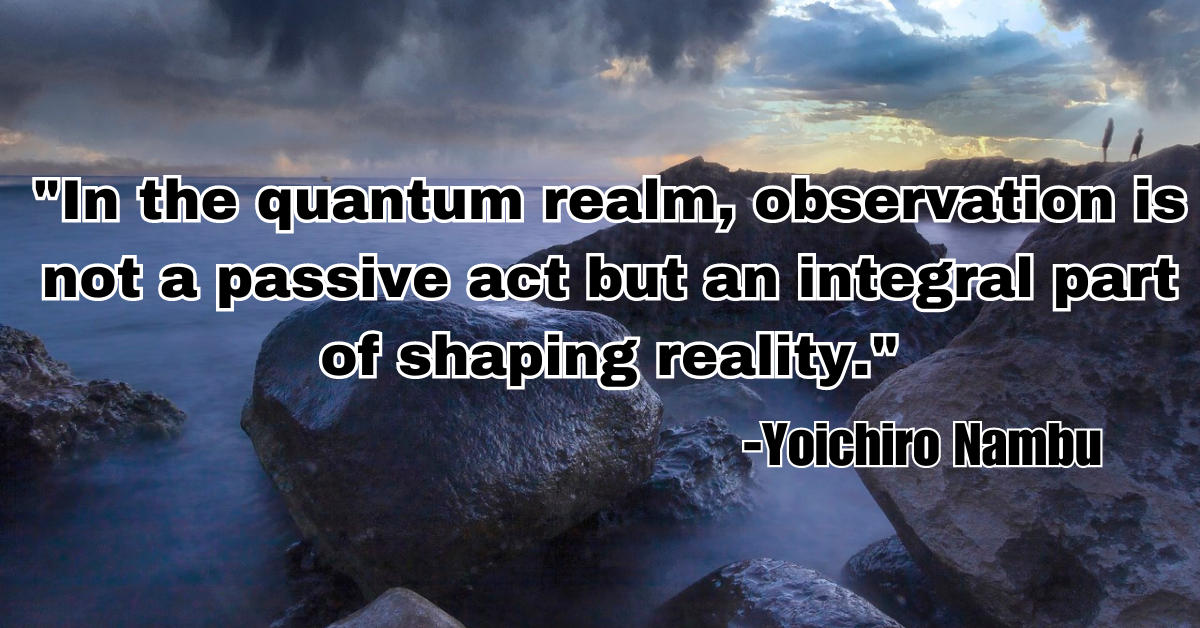 "In the quantum realm, observation is not a passive act but an integral part of shaping reality."