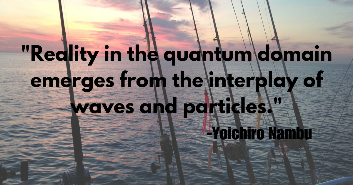 "Reality in the quantum domain emerges from the interplay of waves and particles."