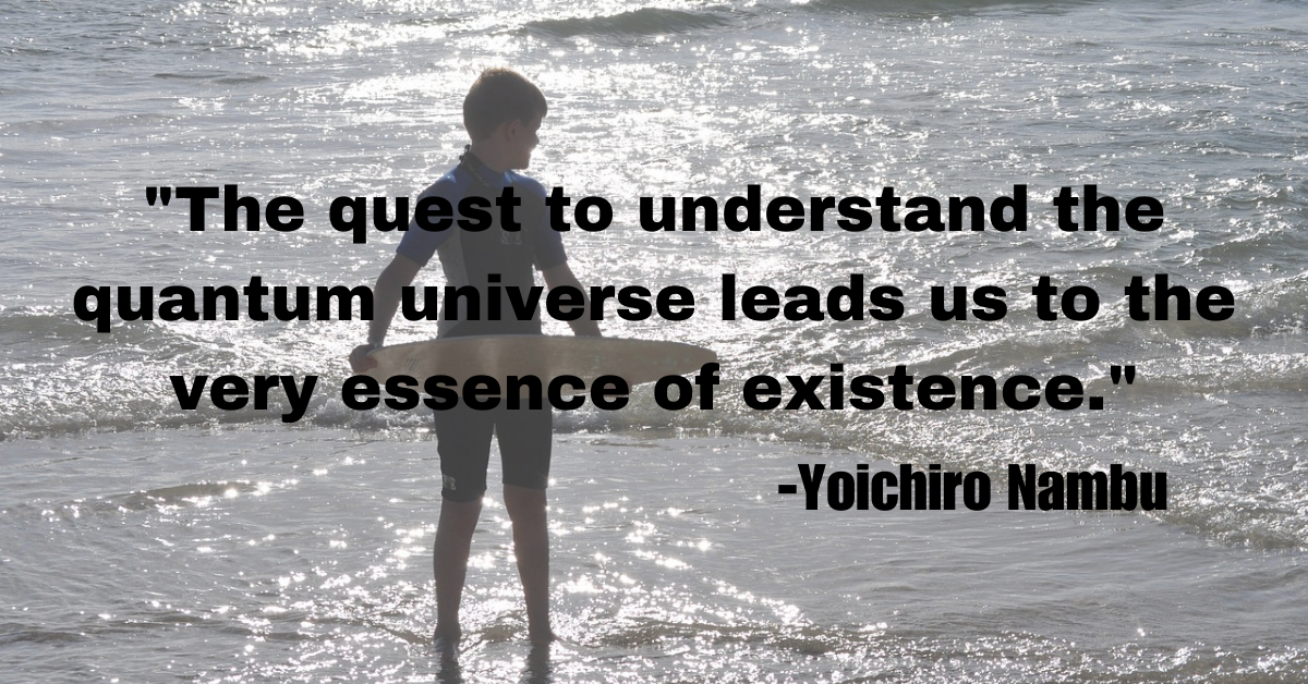 "The quest to understand the quantum universe leads us to the very essence of existence."