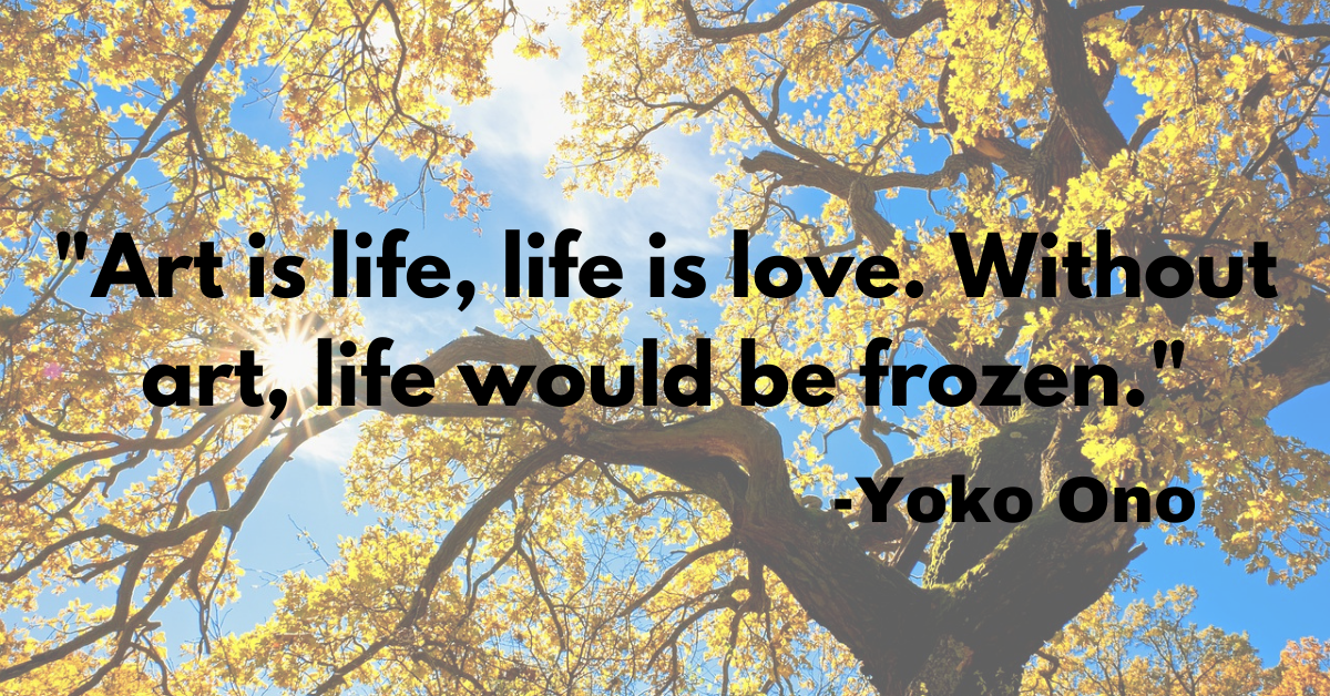 "Art is life, life is love. Without art, life would be frozen."