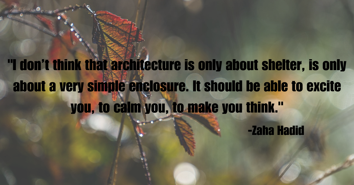 "I don’t think that architecture is only about shelter, is only about a very simple enclosure. It should be able to excite you, to calm you, to make you think."